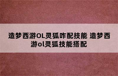 造梦西游OL灵狐咋配技能 造梦西游ol灵狐技能搭配